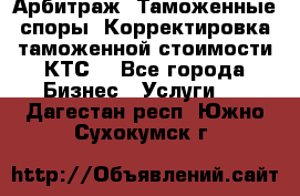 Арбитраж. Таможенные споры. Корректировка таможенной стоимости(КТС) - Все города Бизнес » Услуги   . Дагестан респ.,Южно-Сухокумск г.